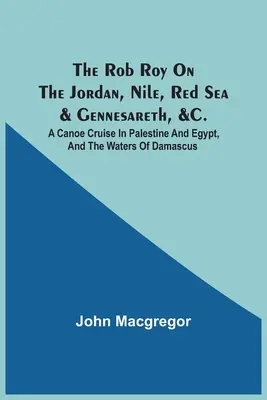 A Rob Roy a Jordánon, a Níluson, a Vörös-tengeren és a Genezáreti-tengeren, stb.: Kenutúra Palesztinában és Egyiptomban, valamint a damaszkuszi vizeken - The Rob Roy On The Jordan, Nile, Red Sea & Gennesareth, &C.: A Canoe Cruise In Palestine And Egypt, And The Waters Of Damascus