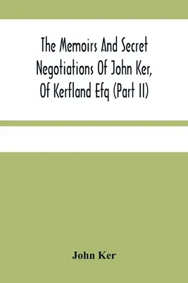 John Ker, of Kerfland Efq emlékiratai és titkos tárgyalásai (Ii. rész) - The Memoirs And Secret Negotiations Of John Ker, Of Kerfland Efq (Part Ii)