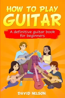 Hogyan kell gitározni: A végleges gitárkönyv kezdők számára - How to Play Guitar: a definitive guitar book for beginners