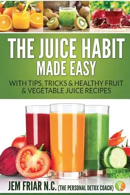 The Juice Habit Made Easy: Tippekkel, trükkökkel és egészséges gyümölcs- és zöldséglevek receptjeivel - The Juice Habit Made Easy: With Tips, Tricks & Healthy Fruit & Vegetable Juice Recipes