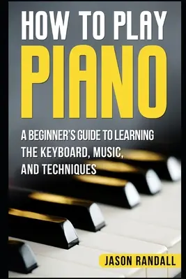 Hogyan kell zongorázni: A Beginner's Guide to Learning the Keyboard, Music, and Techniques (Kezdők útmutatója a billentyűzet, a zene és a technikák elsajátításához) - How to Play Piano: A Beginner's Guide to Learning the Keyboard, Music, and Techniques