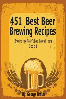 451 legjobb sörfőző recept: A világ legjobb sörének otthoni főzése 1. könyv - 451 Best Beer Brewing Recipes: Brewing the World's Best Beer at Home Book 1