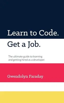 Tanuljon meg kódolni. Szerezz munkát: The Ultimate Guide to Learning and Getting Hired as a Developer. - Learn to Code. Get a Job: The Ultimate Guide to Learning and Getting Hired as a Developer.