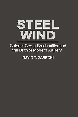 Acélszél: Georg Bruchmuller ezredes és a modern tüzérség születése - Steel Wind: Colonel Georg Bruchmuller and the Birth of Modern Artillery