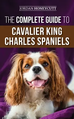 The Complete Guide to Cavalier King Charles Spaniels: Válogatás, képzés, szocializálás, gondozás és szeretet az új Cavalier kölyökkutyádnak. - The Complete Guide to Cavalier King Charles Spaniels: Selecting, Training, Socializing, Caring For, and Loving Your New Cavalier Puppy