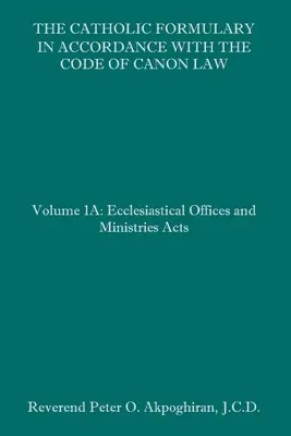 A katolikus formulárium az egyházi törvénykönyvvel összhangban: 1A. kötet: Egyházi tisztségek és szolgálatok törvényei - The Catholic Formulary in Accordance with the Code of Canon Law: Volume 1A: Ecclesiastical Offices and Ministries Acts