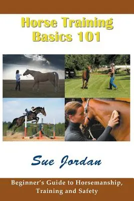 A lókiképzés alapjai 101: Kezdő lovasoktatási, kiképzési és biztonsági útmutatók - Horse Training Basics 101: Beginner's Guide to Horsemanship, Training and Safety