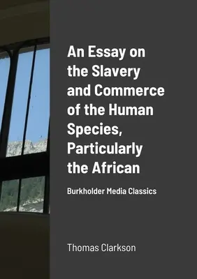 Esszé az emberi faj, különösen az afrikaiak rabszolgaságáról és kereskedelméről: Burkholder Media Classics - An Essay on the Slavery and Commerce of the Human Species, Particularly the African: Burkholder Media Classics