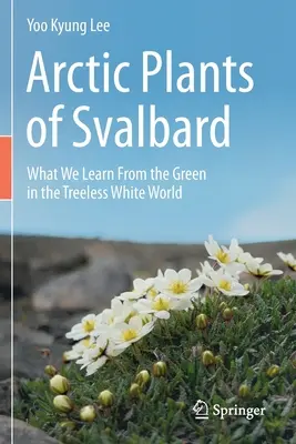 Svalbard sarkvidéki növényei: Mit tanulunk a zöldből a fátlan fehér világban - Arctic Plants of Svalbard: What We Learn from the Green in the Treeless White World