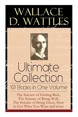 Wallace D. Wattles Végső gyűjtemény - 10 könyv egy kötetben: A meggazdagodás tudománya, A jólét tudománya, A nagyszerűség tudománya, H - Wallace D. Wattles Ultimate Collection - 10 Books in One Volume: The Science of Getting Rich, The Science of Being Well, The Science of Being Great, H