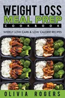 Meal Prep: A fogyókúrás étkezés előkészítő szakácskönyve - Heti alacsony szénhidrát- és kalóriaszegény receptek - Meal Prep: The Weight Loss Meal Prep Cookbook - Weekly Low Carb & Low Calorie Recipes