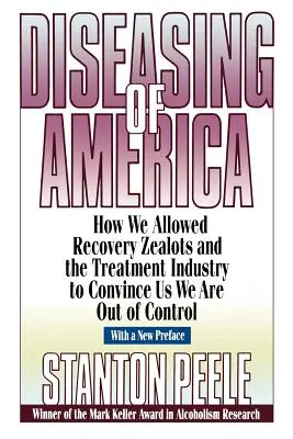 Amerika megbetegedése: Hogyan engedtük meg, hogy a gyógyulás hívei és a kezelési ipar meggyőzzön minket arról, hogy nem vagyunk ura a helyzetnek - Diseasing of America: How We Allowed Recovery Zealots and the Treatment Industry to Convince Us We Are Out of Control