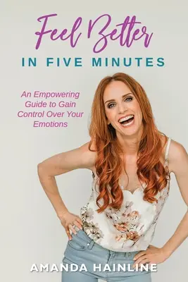 Öt perc alatt jobban érzi magát: Erőt adó útmutató az érzelmek feletti kontroll megszerzéséhez - Feel Better in Five Minutes: An Empowering Guide to Gain Control of Your Emotions