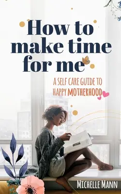 Hogyan szakítsunk időt magunkra: Öngondoskodási útmutató a boldog anyasághoz - How to Make Time for me: A Self-Care Guide to Happy Motherhood