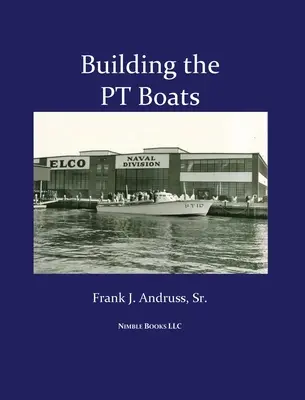 A PT-csónakok építése: Az amerikai haditengerészet torpedóhajó-építésének illusztrált története a II. világháborúban - Building the PT Boats: An Illustrated History of U.S. Navy Torpedo Boat Construction in World War II