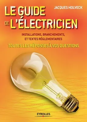 Le guide de l'lectricien: Toutes les rponses vos questions . Installations, branchements et textes rglementaires - Le guide de l'lectricien: Toutes les rponses  vos questions . Installations, branchements et textes rglementaires