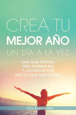 Crea Tu Mejor Ao Un Da a La Vez: Una Gua Potica Para Inspirar Paz Y Conseguir Este Ao Lo Que Mas Quieres (Készítsd el a jobb életed) - Crea Tu Mejor Ao Un Da a La Vez: Una Gua Potica Para Inspirar Paz Y Conseguir Este Ao Lo Que Mas Quieres