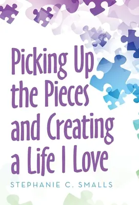 Összeszedni a darabokat és megteremteni egy olyan életet, amit szeretek - Picking up the Pieces and Creating a Life I Love