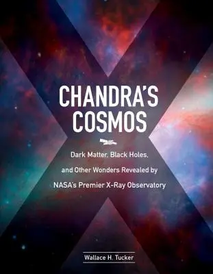 Chandra kozmosza: Sötét anyag, fekete lyukak és más csodák a Nasa elsőszámú röntgenobszervatóriuma által feltártakról - Chandra's Cosmos: Dark Matter, Black Holes, and Other Wonders Revealed by Nasa's Premier X-Ray Observatory