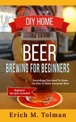 DIY Home Beer Brewing For Beginners: Minden, amit tudnod kell arról, hogyan kell félelmetes sört főzni (Kezdő receptekkel együtt) - DIY Home Beer Brewing For Beginners: Everything You Need To Know On How To Brew Awesome Beer (Beginner Recipes Included)