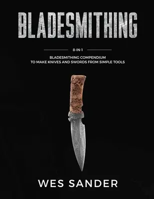 Pengekovácsolás: 8 az 1-ben pengekovács kompendium, hogy egyszerű szerszámokból késeket és kardokat készíthessünk - Bladesmithing: 8-in-1 Bladesmithing Compendium to Make Knives and Swords From Simple Tools