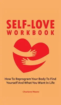 Önszeretet munkafüzet: Hogyan programozd át a tested, hogy megtaláld önmagad és azt, amit akarsz az életben? - Self-Love Workbook: How To Reprogram Your Body To Find Yourself And What You Want In Life