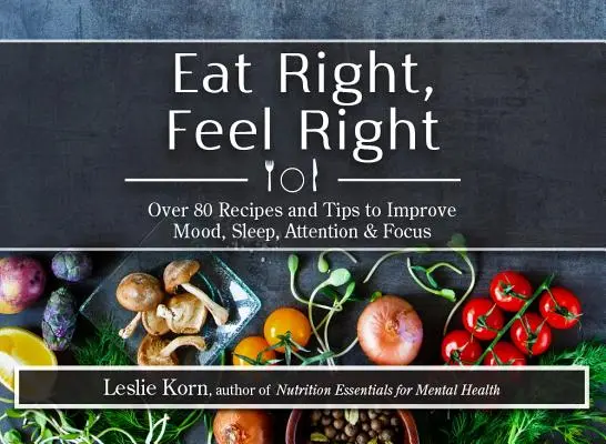 Eat Right, Feel Right: Több mint 80 recept és tipp a hangulat, az alvás, a figyelem és a fókusz javításához - Eat Right, Feel Right: Over 80 Recipes and Tips to Improve Mood, Sleep, Attention & Focus