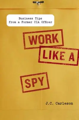 Dolgozz úgy, mint egy kém: Üzleti tippek egy volt CIA-tiszttől - Work Like a Spy: Business Tips from a Former CIA Officer