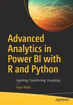 Advanced Analytics in Power Bi with R and Python: Visualizálás, transzformálás, vizualizálás - Advanced Analytics in Power Bi with R and Python: Ingesting, Transforming, Visualizing