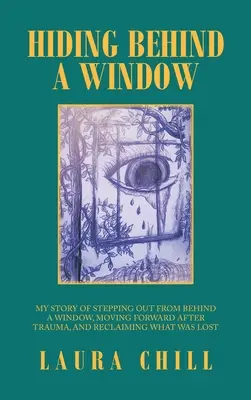 Az ablak mögé bújva: Az ablak mögül kilépésem története, a trauma utáni előrelépés és az elveszett dolgok visszaszerzése - Hiding Behind a Window: My Story of Stepping out from Behind a Window, Moving Forward After Trauma, and Reclaiming What Was Lost