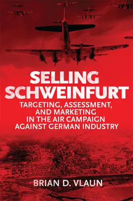 Schweinfurt eladása: Célzott értékelés és marketing a német ipar elleni légi kampányban - Selling Schweinfurt: Targeting Assessment and Marketing in the Air Campaign Against German Industry