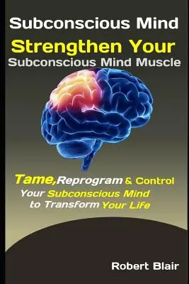 Tudatalatti elme: Erősítsd meg a tudatalatti izmaidat: Szelídítsd meg, programozd át és irányítsd a tudatalattidat, hogy átalakítsd az életedet. - Subconscious Mind: Strengthen Your Subconscious Mind Muscle: Tame, Reprogram & Control Your Subconscious Mind to Transform Your Life