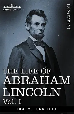 Abraham Lincoln élete: I. kötet: Eredeti forrásokból merítve, számos beszédet, levelet és táviratot tartalmazva. - The Life of Abraham Lincoln: Vol. I: Drawn from Original Sources and Containing Many Speeches, Letters and Telegrams