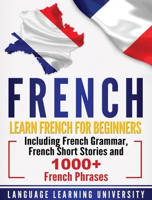 Francia nyelvtanulás: Francia nyelvtan, francia novellák és több mint 1000 francia kifejezés. - French: Learn French For Beginners Including French Grammar, French Short Stories and 1000+ French Phrases