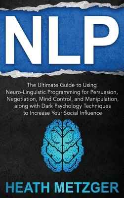 Nlp: The Ultimate Guide to Using Neuro-Linguistic Programming for Persuasion, Negotiation, Mind Control, and Manipulation,