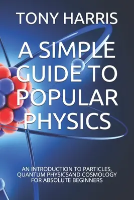Egyszerű útmutató a népszerű fizikához: Bevezetés a részecskékbe, a kvantumfizikába és a kozmológiába abszolút kezdőknek - A Simple Guide to Popular Physics: An Introduction to Particles, Quantum Physicsand Cosmology for Absolute Beginners