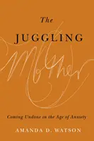 A zsonglőrködő anya: Feloldódni a szorongás korában - The Juggling Mother: Coming Undone in the Age of Anxiety