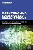 Marketing és logisztika által vezetett szervezetek: Ügyfélközpontú ellátási hálózatok létrehozása és működtetése - Marketing and Logistics Led Organizations: Creating and Operating Customer Focused Supply Networks