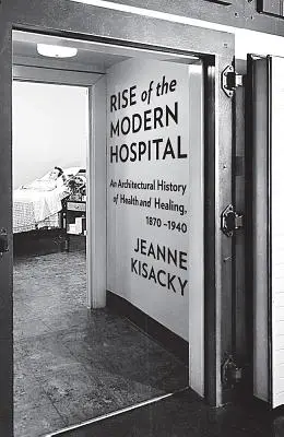 A modern kórház felemelkedése: Az egészség és a gyógyítás építészettörténete, 1870-1940 - Rise of the Modern Hospital: An Architectural History of Health and Healing, 1870-1940