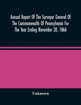 A Pennsylvaniai Államközösség fő földmérőjének éves jelentése az 1866. november 30-án végződő évre vonatkozóan - Annual Report Of The Surveyor General Of The Commonwealth Of Pennsylvania For The Year Ending November 30, 1866