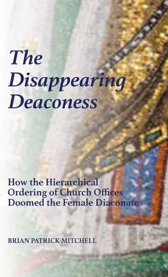 Az eltűnt diakonissza: A női diakónus: Hogyan ítélte el az egyházi tisztségek hierarchikus rendje a női diakónátust? - The Disappearing Deaconess: How the Hierarchical Ordering of Church Offices Doomed the Female Diaconate