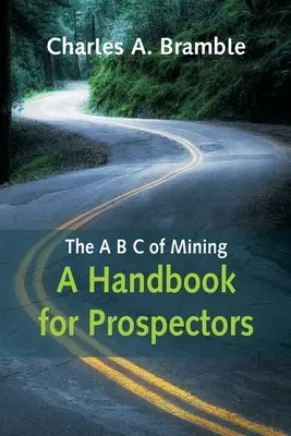 A bányászat A B B C-je: Kézikönyv a bányászok számára - The A B C of Mining: A Handbook for Prospectors