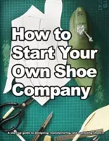 Hogyan indítsd el saját cipőcégedet: Útmutató a cipők tervezéséhez, gyártásához és forgalmazásához - How to Start Your Own Shoe Company: A start-up guide to designing, manufacturing, and marketing shoes