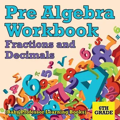 Pre Algebra Workbook 6th Grade: Törtszámok és tizedesjegyek (Baby Professor Learning Books) - Pre Algebra Workbook 6th Grade: Fractions and Decimals (Baby Professor Learning Books)