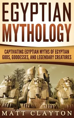 Egyiptomi mitológia: Magával ragadó egyiptomi mítoszok az egyiptomi istenekről, istennőkről és legendás lényekről - Egyptian Mythology: Captivating Egyptian Myths of Egyptian Gods, Goddesses, and Legendary Creatures