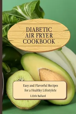 Diabetikus légsütő szakácskönyv: Egyszerű és ízletes receptek az egészséges életmódért - Diabetic Air Fryer Cookbook: Easy and Flavorful Recipes for a Healthy Lifestyle