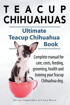 Teacup chihuahuák. Teacup Chihuahua teljes kézikönyv a gondozásról, költségekről, etetésről, ápolásról, egészségről és képzésről. Végső teacup chihuahua könyv. - Teacup Chihuahuas. Teacup Chihuahua complete manual for care, costs, feeding, grooming, health and training. Ultimate Teacup Chihuahua Book.