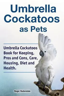 Esernyőkakaduk mint háziállatok. Esernyőkakaduk könyve tartás, előnyök és hátrányok, gondozás, elhelyezés, étrend és egészség. - Umbrella Cockatoos as Pets. Umbrella Cockatoos Book for Keeping, Pros and Cons, Care, Housing, Diet and Health.