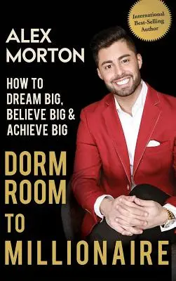 Dorm Room to Millionaire: Hogyan álmodj nagyot, higgy nagyban és érj el nagyot? - Dorm Room to Millionaire: How to Dream Big, Believe Big & Achieve Big