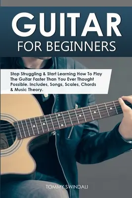 Gitár kezdőknek: Stop Struggling & Start Learning How To Play The Guitar Faster Than You Ever Thought Possible. Tartalmazza, dalok, skálák - Guitar for Beginners: Stop Struggling & Start Learning How To Play The Guitar Faster Than You Ever Thought Possible. Includes, Songs, Scales